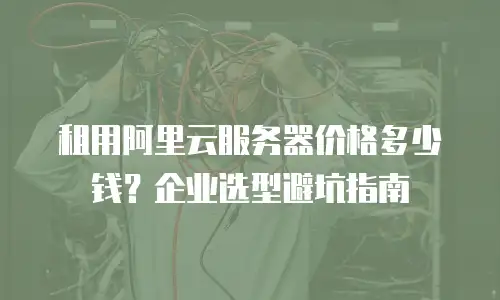 租用阿里云服务器价格多少钱？企业选型避坑指南