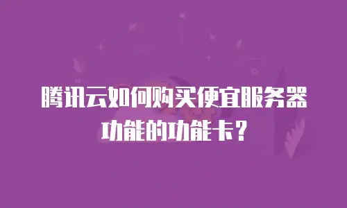 腾讯云如何购买便宜服务器功能的功能卡？