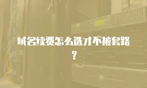 域名续费怎么选才不被套路？
