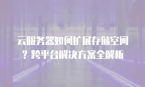 云服务器如何扩展存储空间？跨平台解决方案全解析