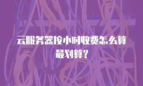 云服务器按小时收费怎么算最划算？