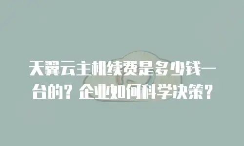 天翼云主机续费是多少钱一台的？企业如何科学决策？