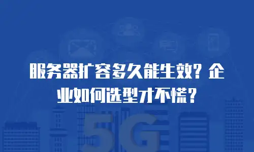 服务器扩容多久能生效？企业如何选型才不慌？