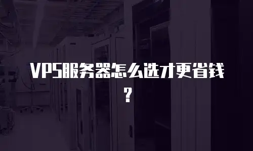 VPS服务器怎么选才更省钱？