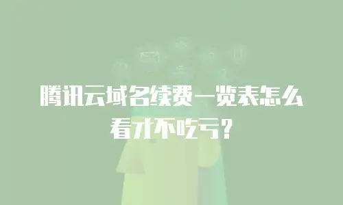 腾讯云域名续费一览表怎么看才不吃亏？