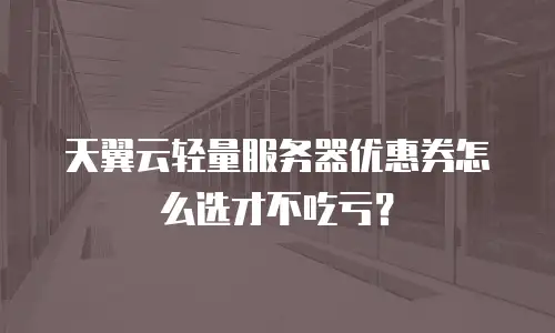 天翼云轻量服务器优惠券怎么选才不吃亏？