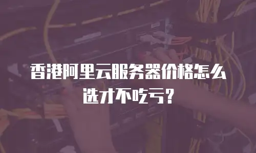 香港阿里云服务器价格怎么选才不吃亏？