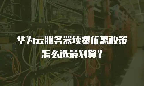华为云服务器续费优惠政策怎么选最划算？