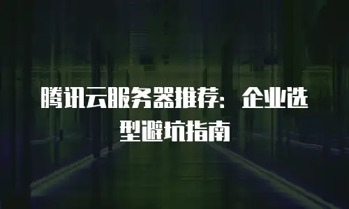 腾讯云服务器推荐：企业选型避坑指南