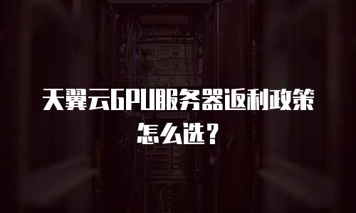 天翼云GPU服务器返利政策怎么选？