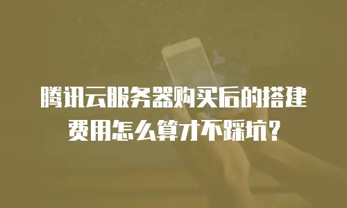 腾讯云服务器购买后的搭建费用怎么算才不踩坑？