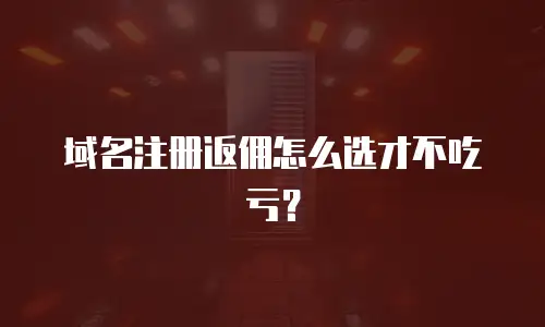 域名注册返佣怎么选才不吃亏？