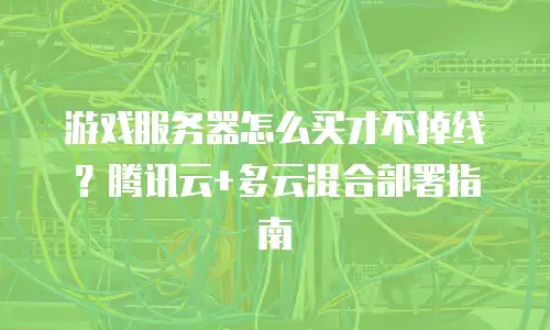 游戏服务器怎么买才不掉线？腾讯云+多云混合部署指南