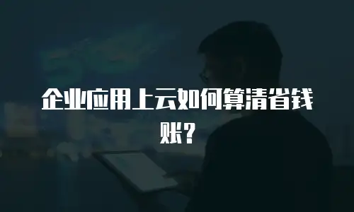 企业应用上云如何算清省钱账？