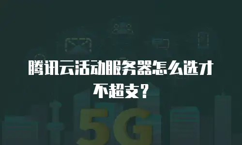腾讯云活动服务器怎么选才不超支？