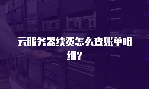 云服务器续费怎么查账单明细？