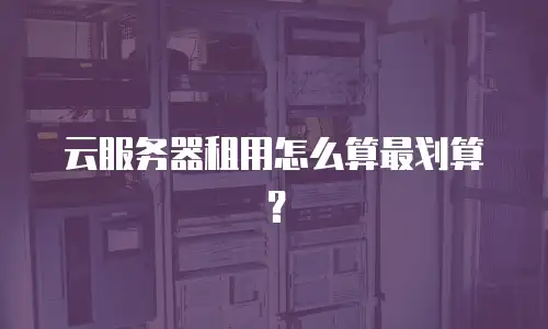 云服务器租用怎么算最划算？