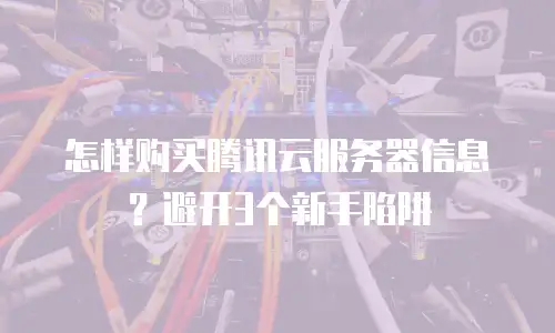 怎样购买腾讯云服务器信息？避开3个新手陷阱