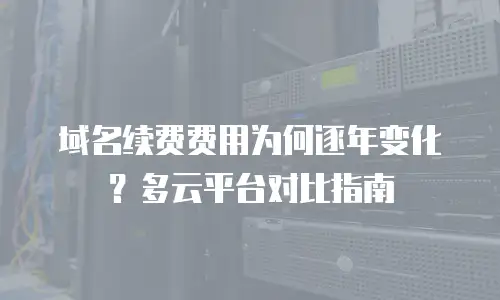 域名续费费用为何逐年变化？多云平台对比指南