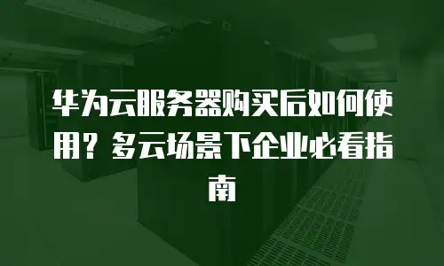 华为云服务器购买后如何使用？多云场景下企业必看指南