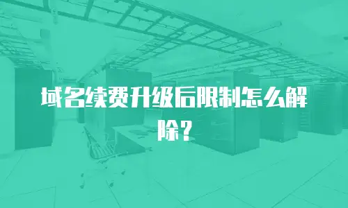 域名续费升级后限制怎么解除？