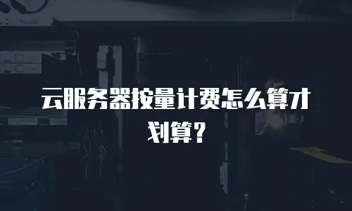 云服务器按量计费怎么算才划算？