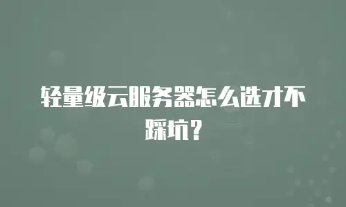 轻量级云服务器怎么选才不踩坑？