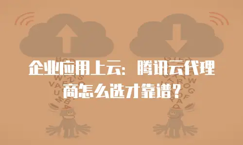 企业应用上云：腾讯云代理商怎么选才靠谱？