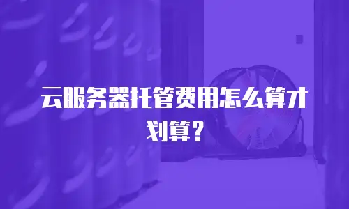 云服务器托管费用怎么算才划算？