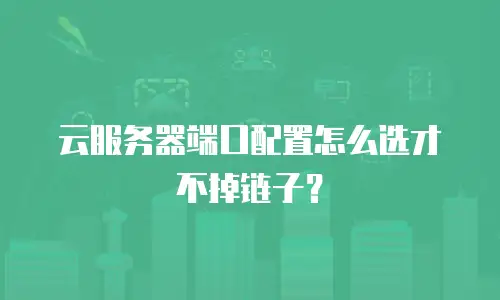 云服务器端口配置怎么选才不掉链子？