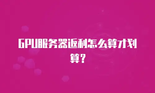 GPU服务器返利怎么算才划算？