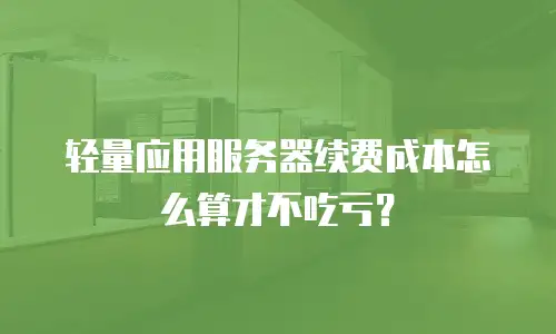 轻量应用服务器续费成本怎么算才不吃亏？