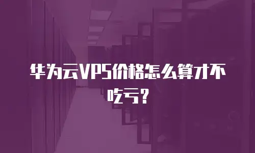 华为云VPS价格怎么算才不吃亏？