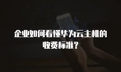 企业如何看懂华为云主机的收费标准？