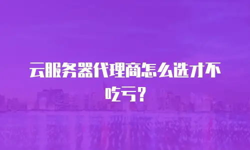 云服务器代理商怎么选才不吃亏？