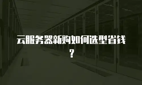 云服务器新购如何选型省钱？