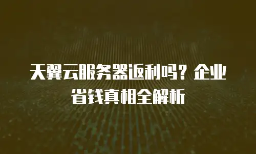 天翼云服务器返利吗？企业省钱真相全解析
