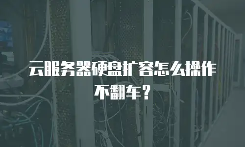 云服务器硬盘扩容怎么操作不翻车？