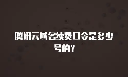 腾讯云域名续费口令是多少号的？