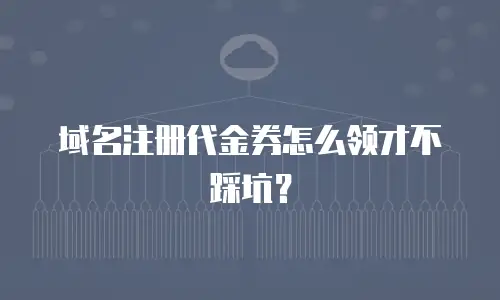 域名注册代金券怎么领才不踩坑？