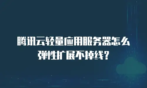 腾讯云轻量应用服务器怎么弹性扩展不掉线？