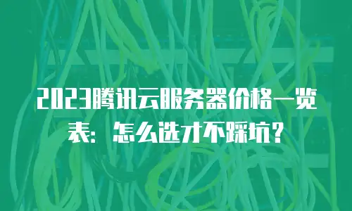 2023腾讯云服务器价格一览表：怎么选才不踩坑？