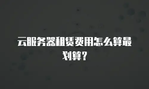 云服务器租赁费用怎么算最划算？