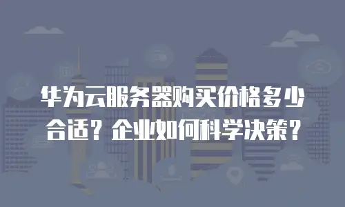 华为云服务器购买价格多少合适？企业如何科学决策？