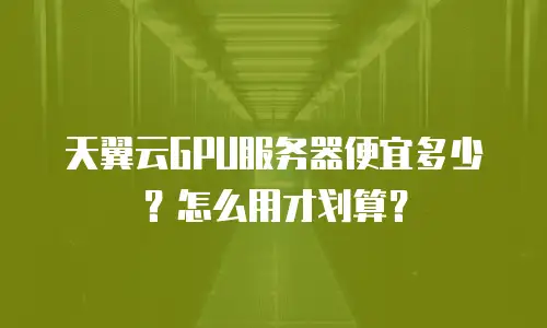 天翼云GPU服务器便宜多少？怎么用才划算？
