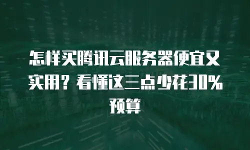 怎样买腾讯云服务器便宜又实用？看懂这三点少花30%预算
