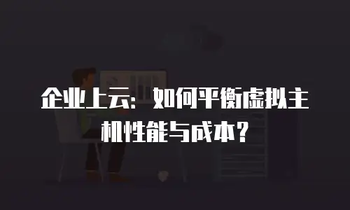 企业上云：如何平衡虚拟主机性能与成本？
