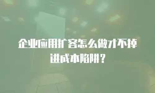 企业应用扩容怎么做才不掉进成本陷阱？