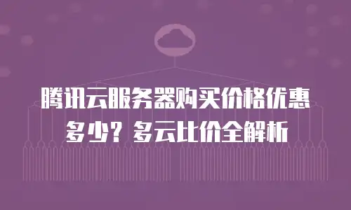 腾讯云服务器购买价格优惠多少？多云比价全解析