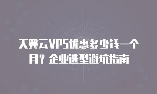 天翼云VPS优惠多少钱一个月？企业选型避坑指南